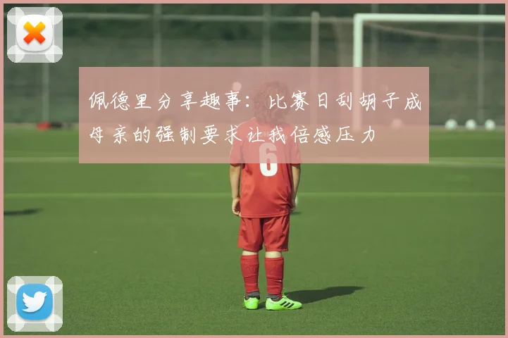 佩德里分享趣事：比赛日刮胡子成母亲的强制要求让我倍感压力