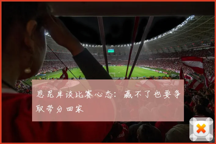 恩昆库谈比赛心态：赢不了也要争取带分回家