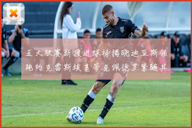 五大联赛新援进球榜揭晓迪亚斯领跑约克雷斯埃基蒂克佩德罗紧随其后