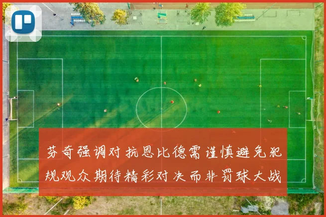 芬奇强调对抗恩比德需谨慎避免犯规观众期待精彩对决而非罚球大战