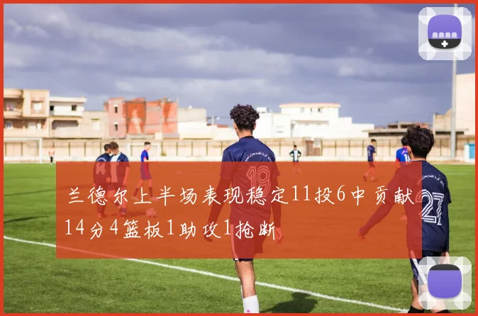 兰德尔上半场表现稳定11投6中贡献14分4篮板1助攻1抢断