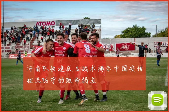 河南队快速反击战术揭示中国安传控流防守的致命弱点