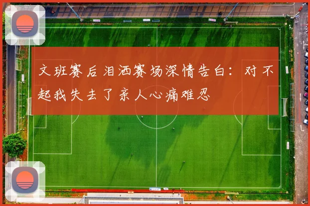 文班赛后泪洒赛场深情告白：对不起我失去了亲人心痛难忍