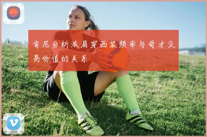 肯尼分析浓眉穿西装频率与奇才交易价值的关系