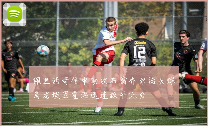 佩里西奇传中助攻布翁乔尔诺头球乌龙埃因霍温迅速扳平比分