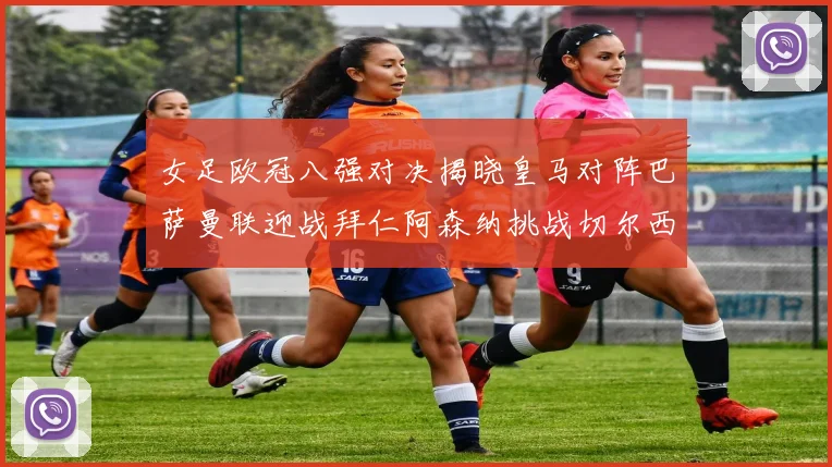 女足欧冠八强对决揭晓皇马对阵巴萨曼联迎战拜仁阿森纳挑战切尔西