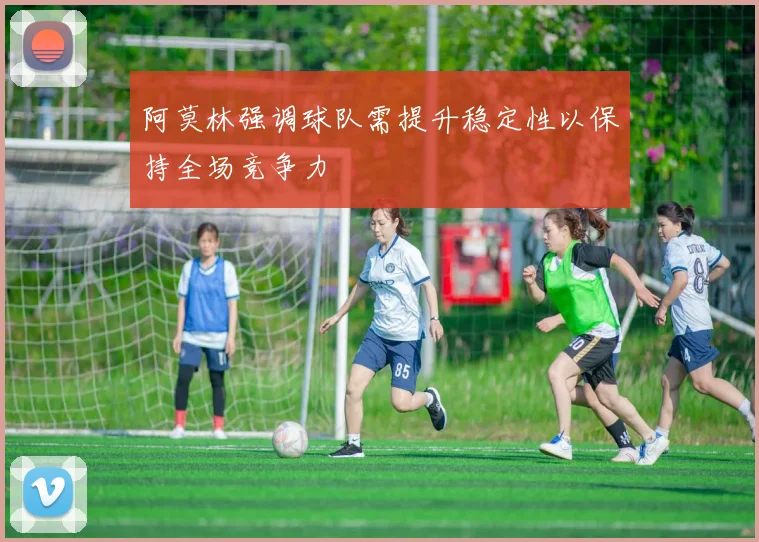 阿莫林强调球队需提升稳定性以保持全场竞争力