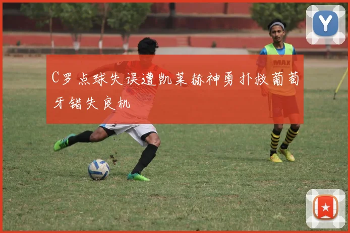C罗点球失误遭凯莱赫神勇扑救葡萄牙错失良机