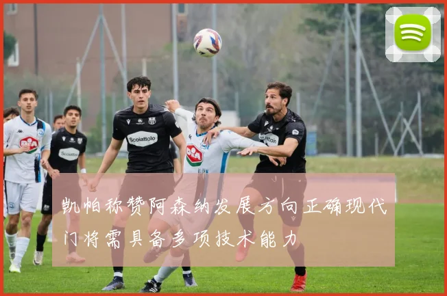 凯帕称赞阿森纳发展方向正确现代门将需具备多项技术能力